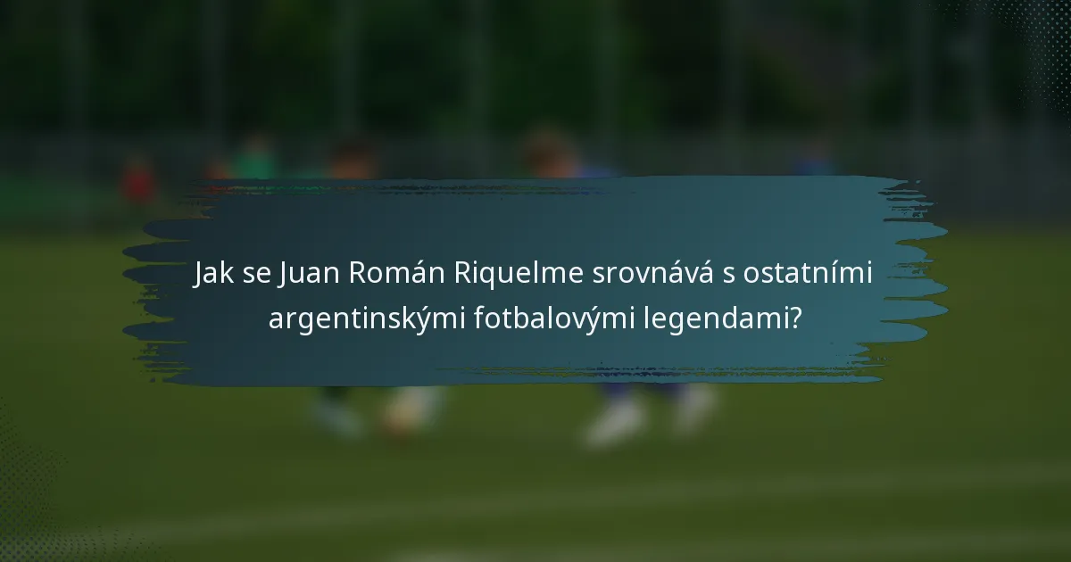 Jak se Juan Román Riquelme srovnává s ostatními argentinskými fotbalovými legendami?