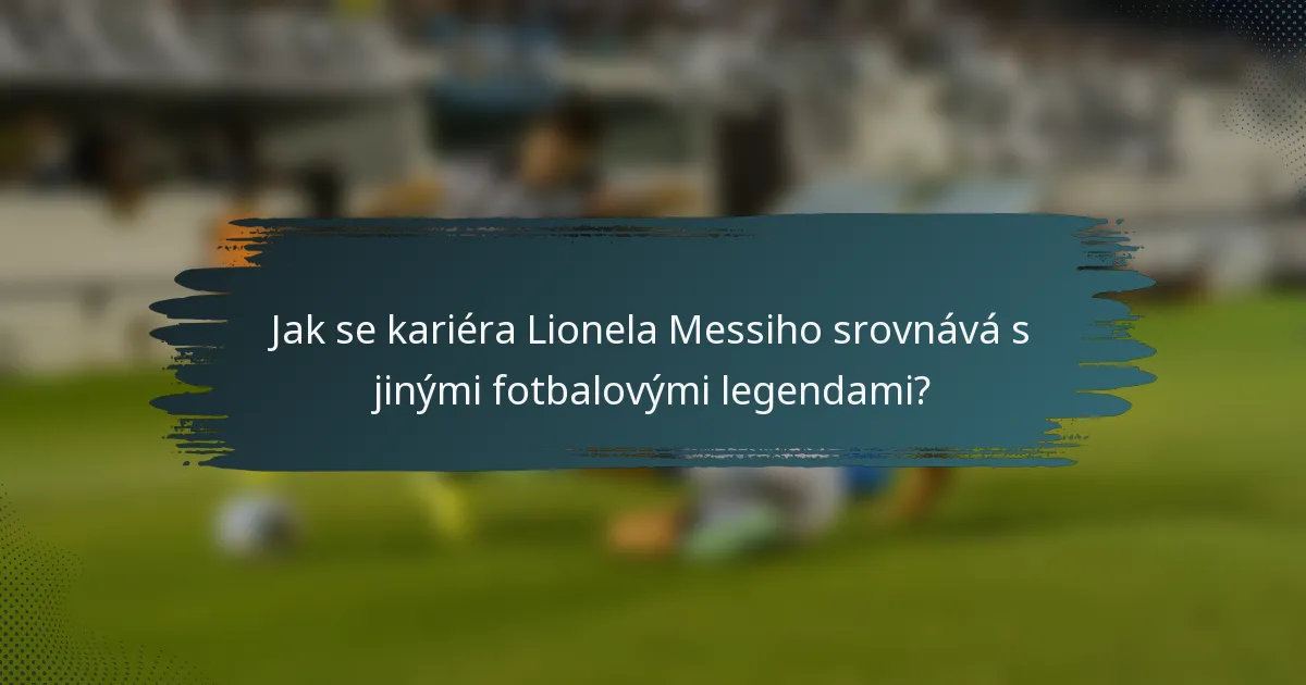 Jak se kariéra Lionela Messiho srovnává s jinými fotbalovými legendami?
