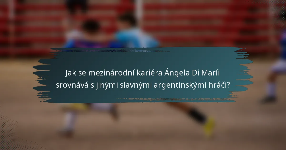 Jak se mezinárodní kariéra Ángela Di Maríi srovnává s jinými slavnými argentinskými hráči?