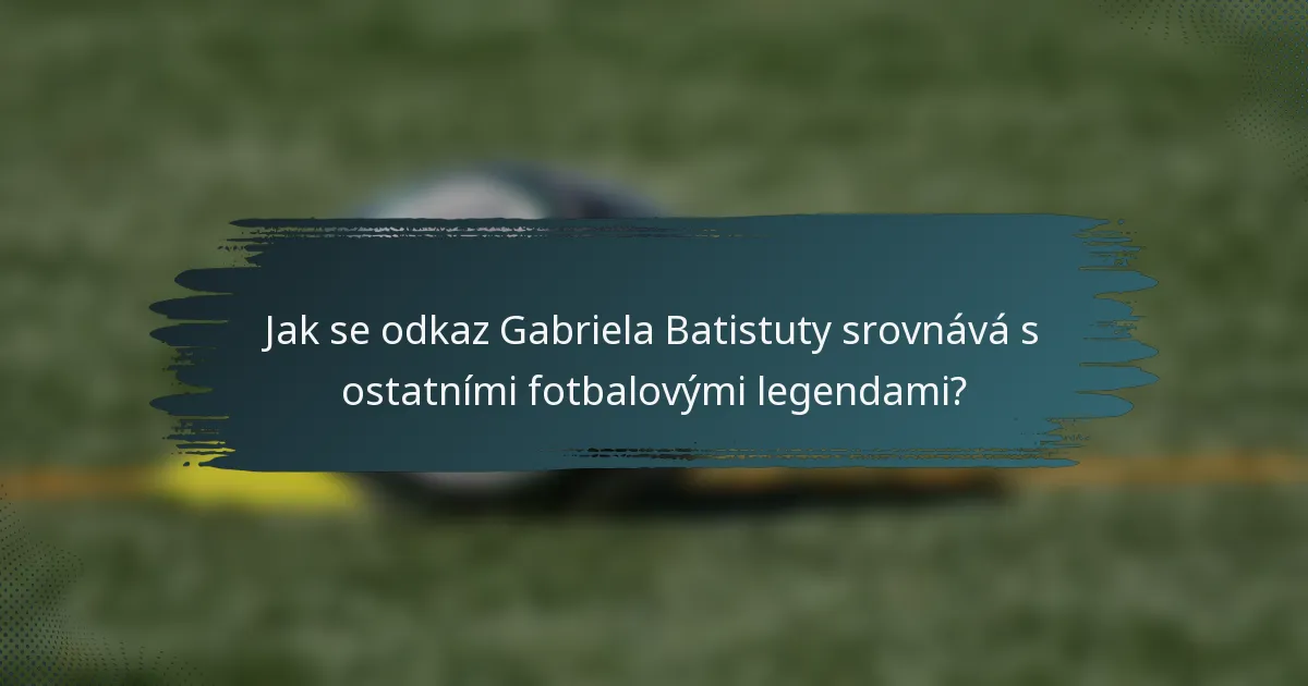 Jak se odkaz Gabriela Batistuty srovnává s ostatními fotbalovými legendami?