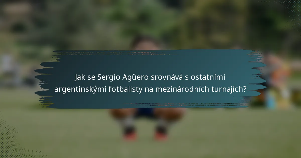 Jak se Sergio Agüero srovnává s ostatními argentinskými fotbalisty na mezinárodních turnajích?