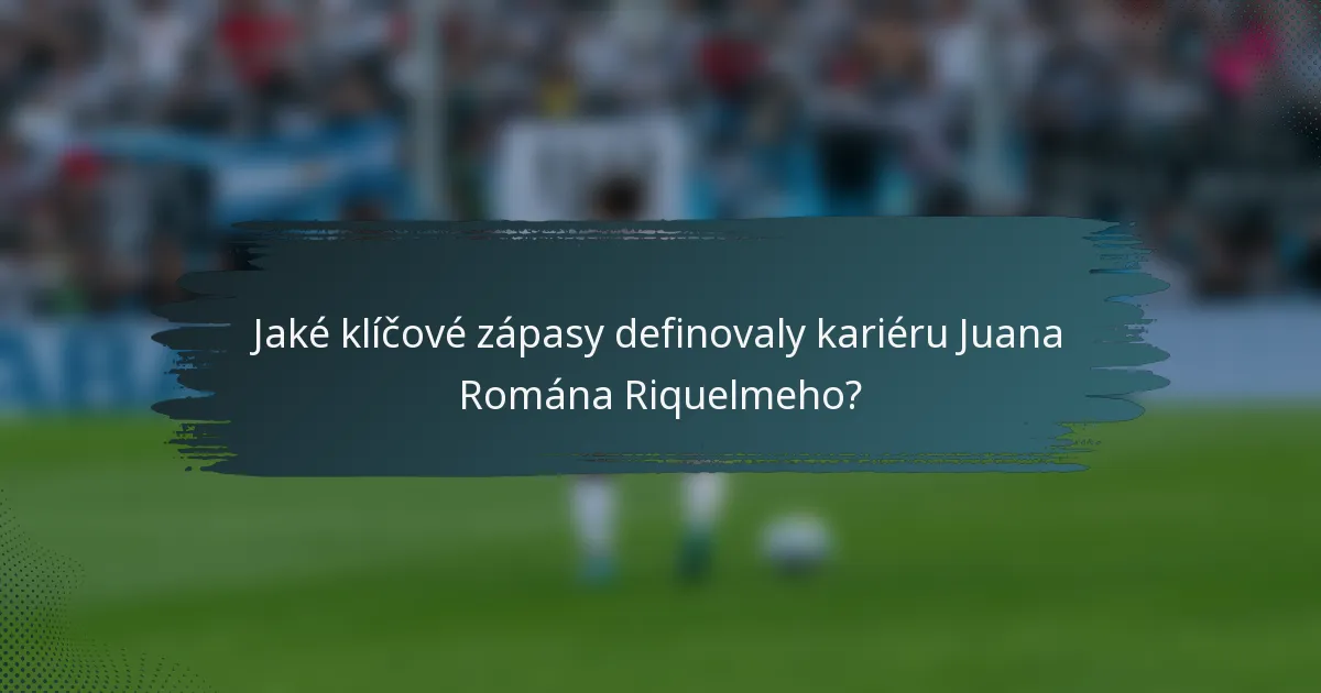 Jaké klíčové zápasy definovaly kariéru Juana Romána Riquelmeho?