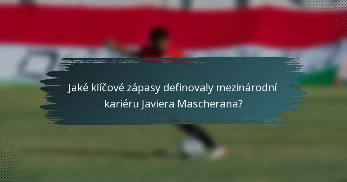 Jaké klíčové zápasy definovaly mezinárodní kariéru Javiera Mascherana?